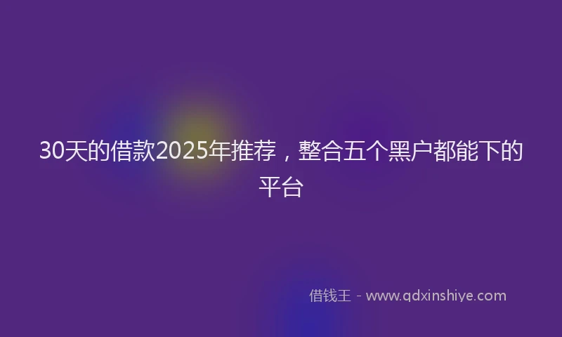 30天的借款2025年推荐，整合五个黑户都能下的平台