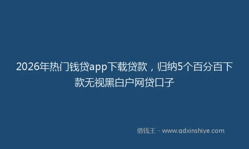2026年热门钱贷app下载贷款，归纳5个百分百下款无视黑白户网贷口子
