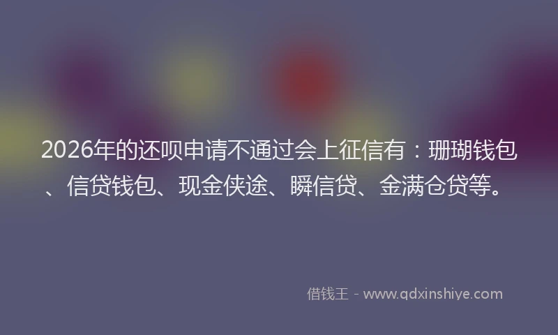 2026年的还呗申请不通过会上征信有：珊瑚钱包、信贷钱包、现金侠途、瞬信贷、金满仓贷等。