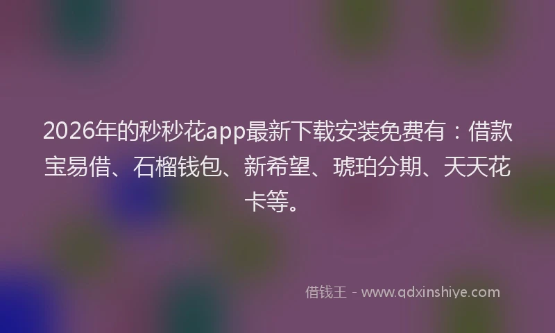 2026年的秒秒花app最新下载安装免费有：借款宝易借、石榴钱包、新希望、琥珀分期、天天花卡等。