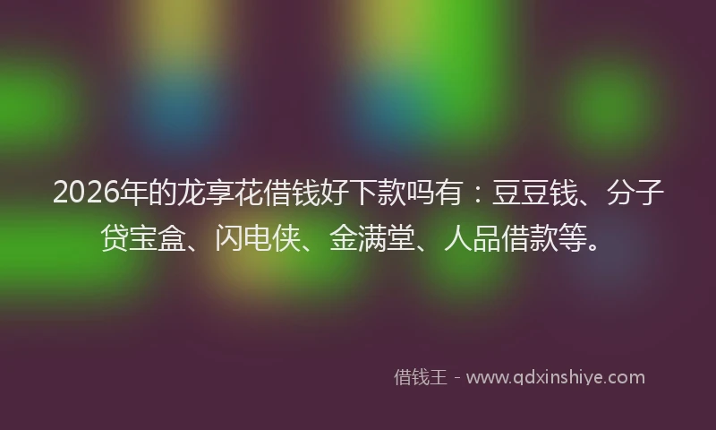 2026年的龙享花借钱好下款吗有：豆豆钱、分子贷宝盒、闪电侠、金满堂、人品借款等。