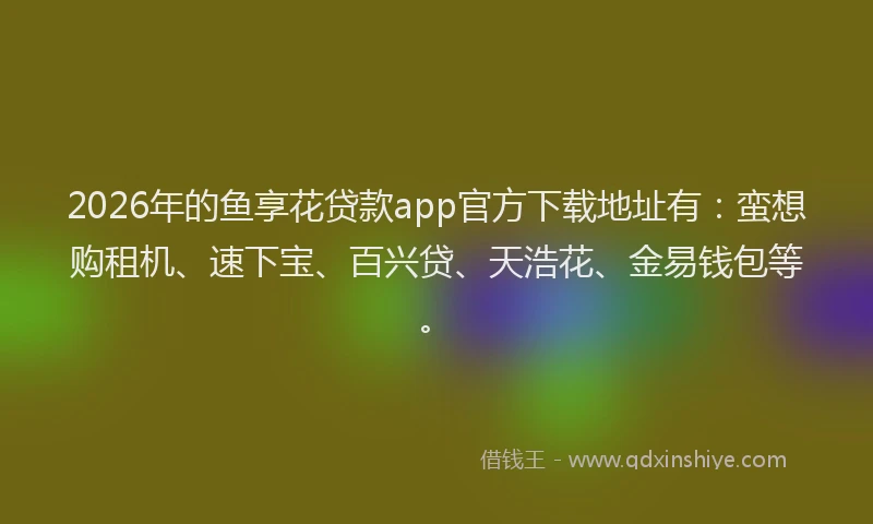 2026年的鱼享花贷款app官方下载地址有:蛮想购租机、速下宝、百兴贷、天浩花、金易钱包等。