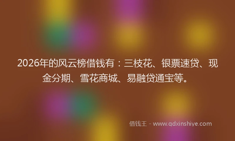 2026年的风云榜借钱有:三枝花、银票速贷、现金分期、雪花商城、易融贷通宝等。