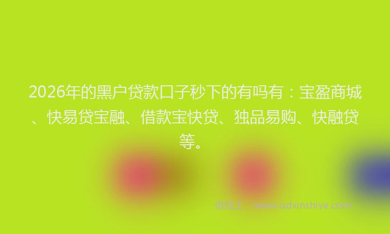 2026年的黑户贷款口子秒下的有吗有：宝盈商城、快易贷宝融、借款宝快贷、独品易购、快融贷等。
