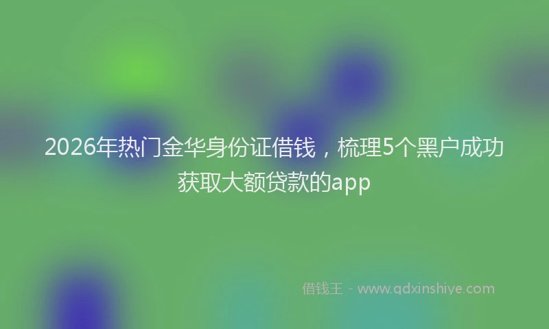 2026年热门金华身份证借钱,梳理5个黑户成功获取大额贷款的app