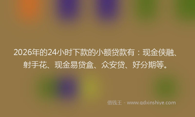 2026年的24小时下款的小额贷款有：现金侠融、射手花、现金易贷盒、众安贷、好分期等。
