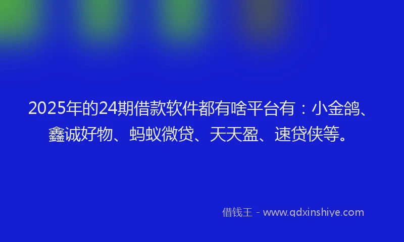2025年的24期借款软件都有啥平台有：小金鸽、鑫诚好物、蚂蚁微贷、天天盈、速贷侠等。