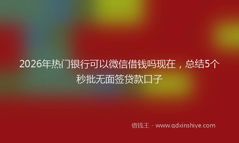 2026年热门银行可以微信借钱吗现在，总结5个秒批无面签贷款口子