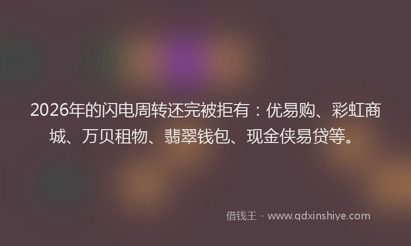 2026年的闪电周转还完被拒有：优易购、彩虹商城、万贝租物、翡翠钱包、现金侠易贷等。