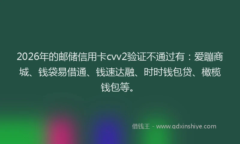 2026年的邮储信用卡cvv2验证不通过有：爱蹦商城、钱袋易借通、钱速达融、时时钱包贷、橄榄钱包等。