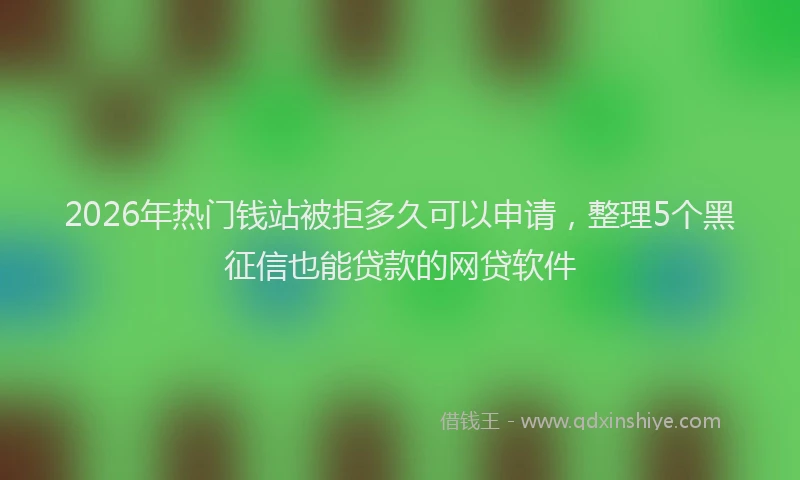 2026年热门钱站被拒多久可以申请，整理5个黑征信也能贷款的网贷软件