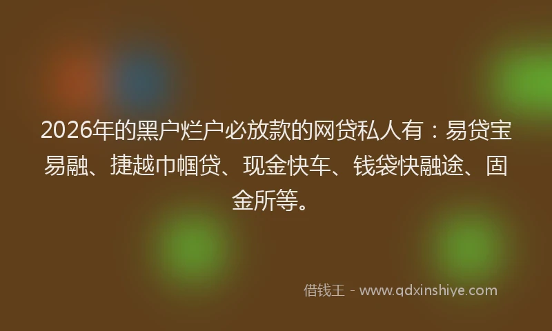 2026年的黑户烂户必放款的网贷私人有：易贷宝易融、捷越巾帼贷、现金快车、钱袋快融途、固金所等。