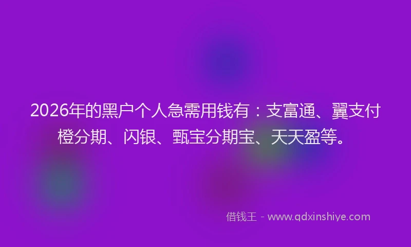 2026年的黑户个人急需用钱有：支富通、翼支付橙分期、闪银、甄宝分期宝、天天盈等。
