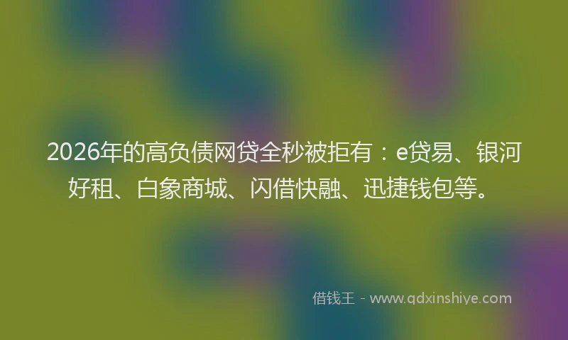 2026年的高负债网贷全秒被拒有：e贷易、银河好租、白象商城、闪借快融、迅捷钱包等。