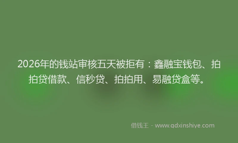 2026年的钱站审核五天被拒有:鑫融宝钱包、拍拍贷借款、信秒贷、拍拍用、易融贷盒等。