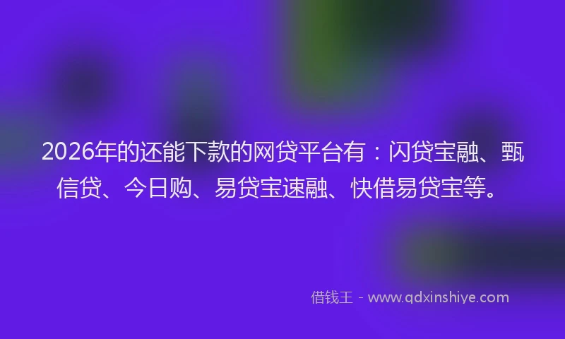 2026年的还能下款的网贷平台有：闪贷宝融、甄信贷、今日购、易贷宝速融、快借易贷宝等。