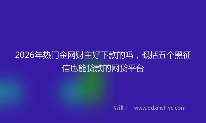 2026年热门金网财主好下款的吗,概括五个黑征信也能贷款的网贷平台