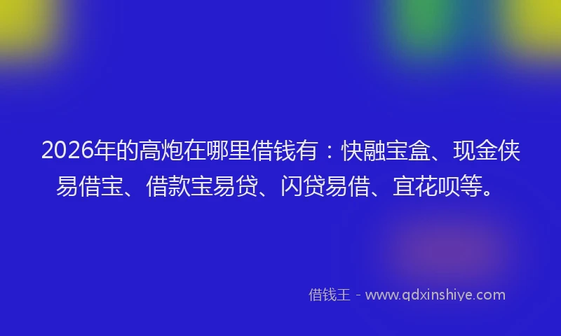 2026年的高炮在哪里借钱有:快融宝盒、现金侠易借宝、借款宝易贷、闪贷易借、宜花呗等。