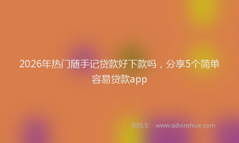 2026年热门随手记贷款好下款吗，分享5个简单容易贷款app