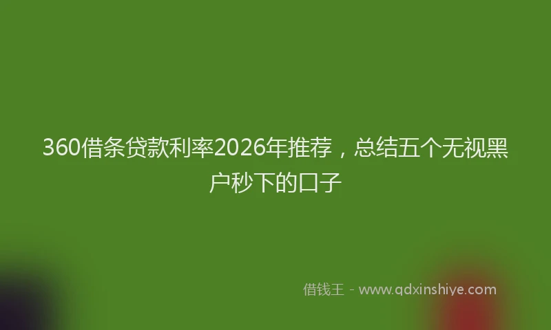 360借条贷款利率2026年推荐,总结五个无视黑户秒下的口子