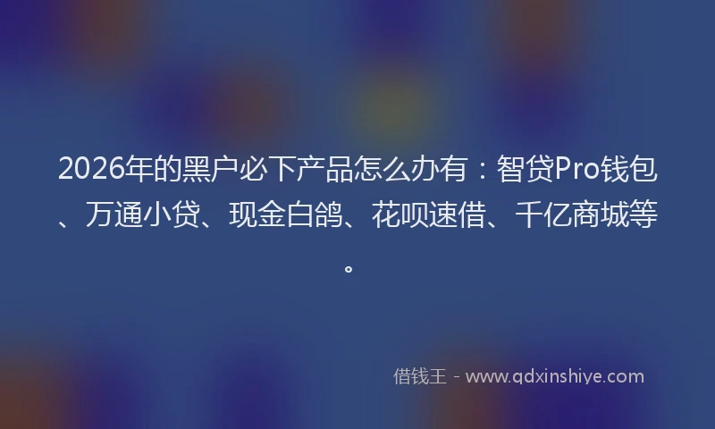 2026年的黑户必下产品怎么办有：智贷Pro钱包、万通小贷、现金白鸽、花呗速借、千亿商城等。