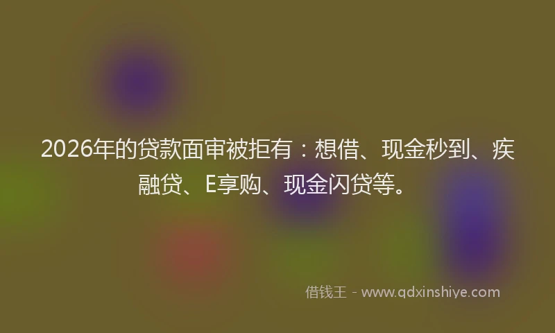 2026年的贷款面审被拒有:想借、现金秒到、疾融贷、E享购、现金闪贷等。