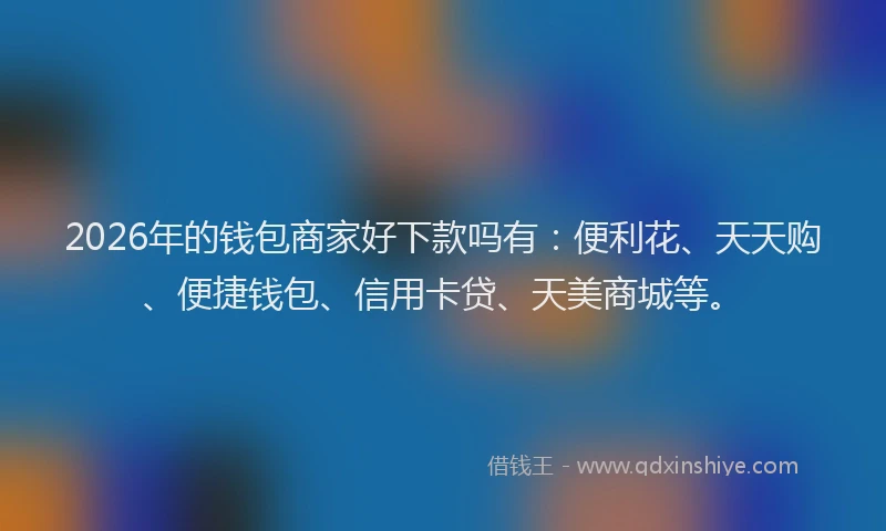 2026年的钱包商家好下款吗有：便利花、天天购、便捷钱包、信用卡贷、天美商城等。