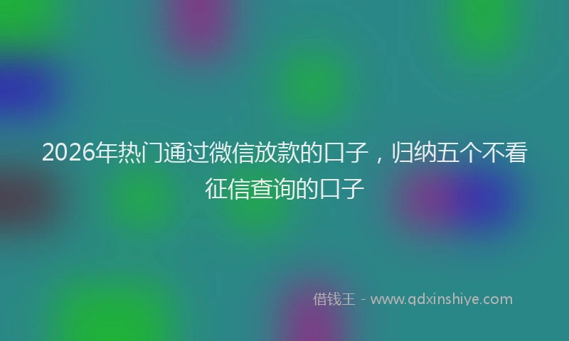 2026年热门通过微信放款的口子，归纳五个不看征信查询的口子