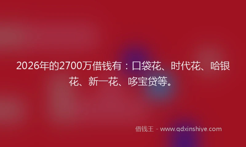 2026年的2700万借钱有：口袋花、时代花、哈银花、新一花、哆宝贷等。