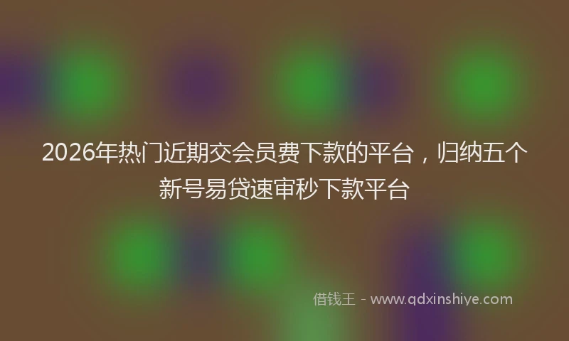 2026年热门近期交会员费下款的平台，归纳五个新号易贷速审秒下款平台