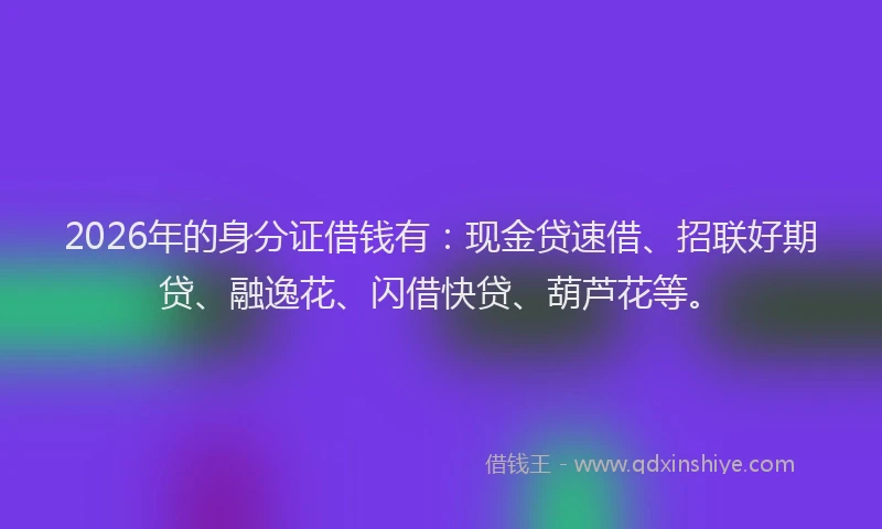 2026年的身分证借钱有：现金贷速借、招联好期贷、融逸花、闪借快贷、葫芦花等。