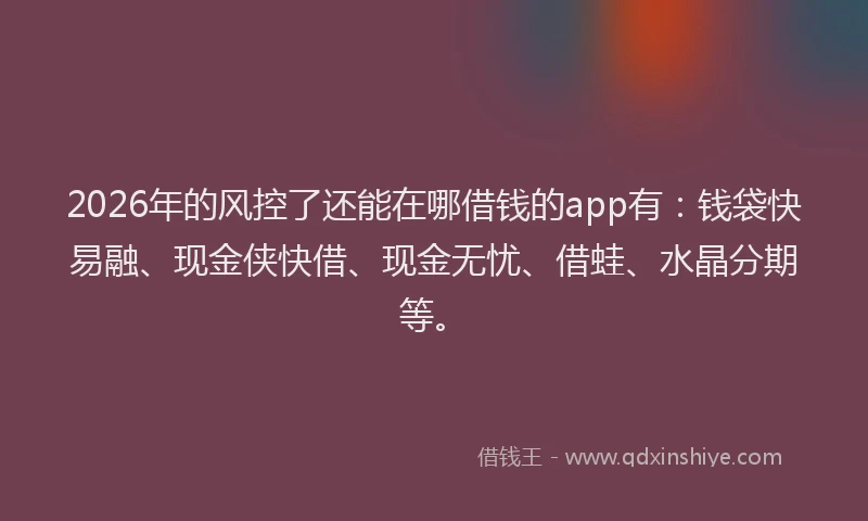 2026年的风控了还能在哪借钱的app有：钱袋快易融、现金侠快借、现金无忧、借蛙、水晶分期等。