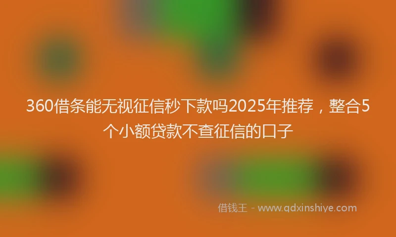 360借条能无视征信秒下款吗2025年推荐，整合5个小额贷款不查征信的口子