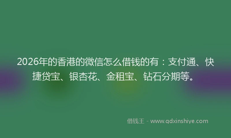 2026年的香港的微信怎么借钱的有:支付通、快捷贷宝、银杏花、金租宝、钻石分期等。