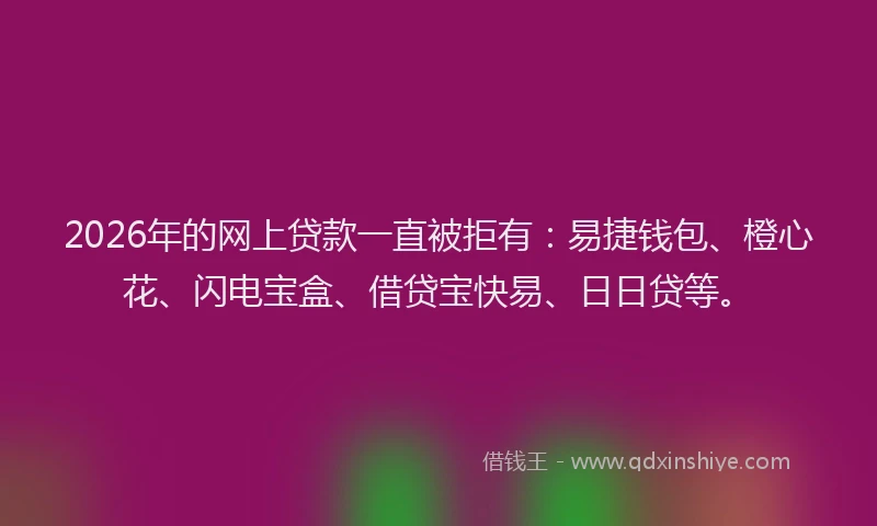 2026年的网上贷款一直被拒有：易捷钱包、橙心花、闪电宝盒、借贷宝快易、日日贷等。