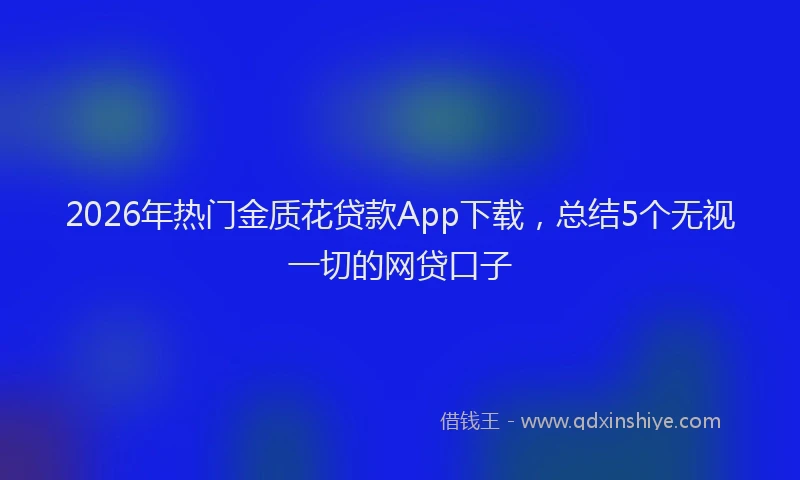 2026年热门金质花贷款App下载,总结5个无视一切的网贷口子
