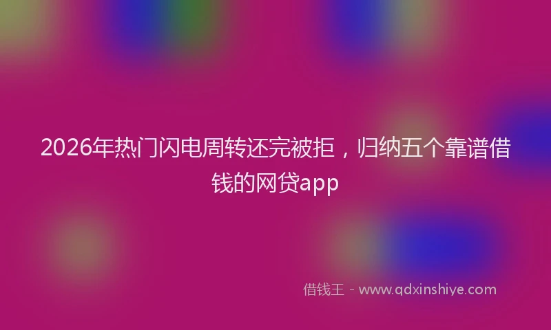 2026年热门闪电周转还完被拒，归纳五个靠谱借钱的网贷app