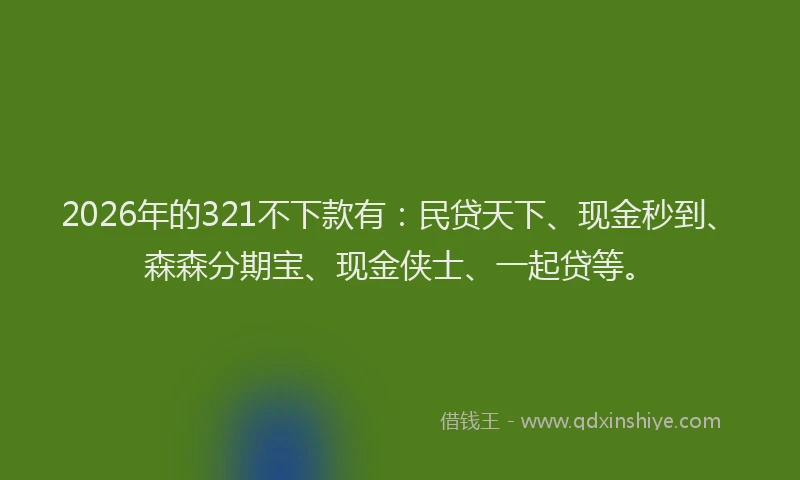 2026年的321不下款有：民贷天下、现金秒到、森森分期宝、现金侠士、一起贷等。