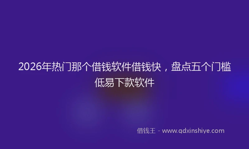 2026年热门那个借钱软件借钱快，盘点五个门槛低易下款软件