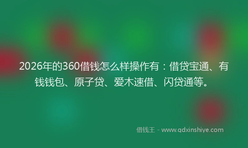 2026年的360借钱怎么样操作有：借贷宝通、有钱钱包、原子贷、爱木速借、闪贷通等。