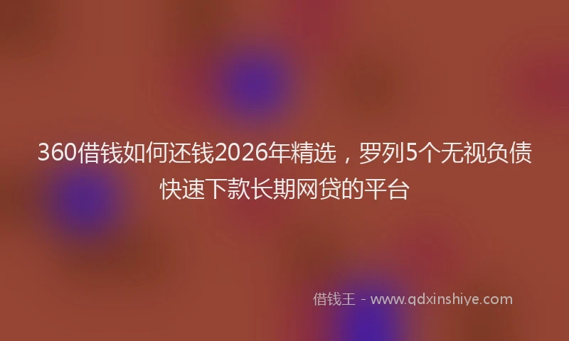 360借钱如何还钱2026年精选，罗列5个无视负债快速下款长期网贷的平台