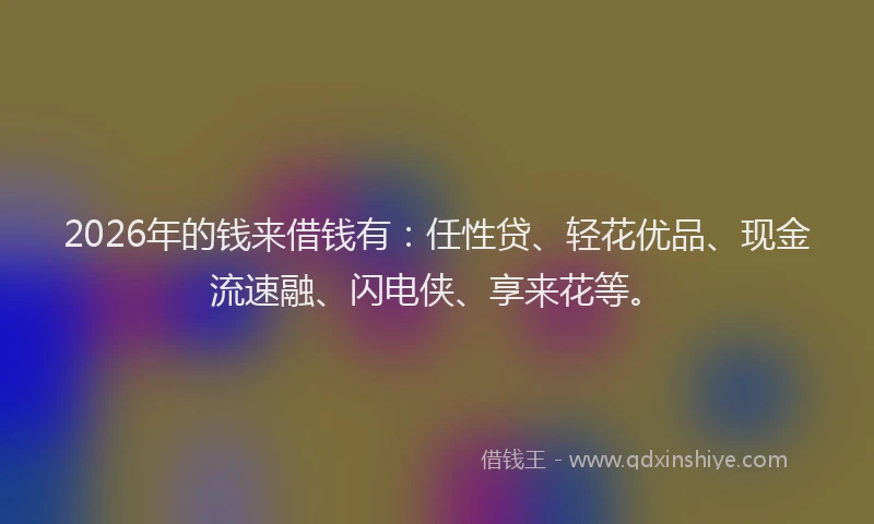 2026年的钱来借钱有：任性贷、轻花优品、现金流速融、闪电侠、享来花等。