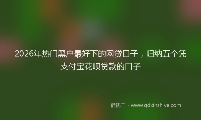 2026年热门黑户最好下的网贷口子，归纳五个凭支付宝花呗贷款的口子