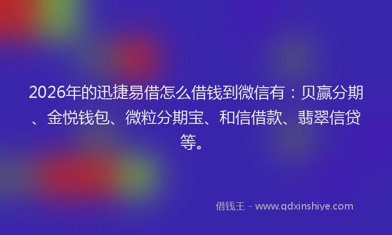 2026年的迅捷易借怎么借钱到微信有：贝赢分期、金悦钱包、微粒分期宝、和信借款、翡翠信贷等。