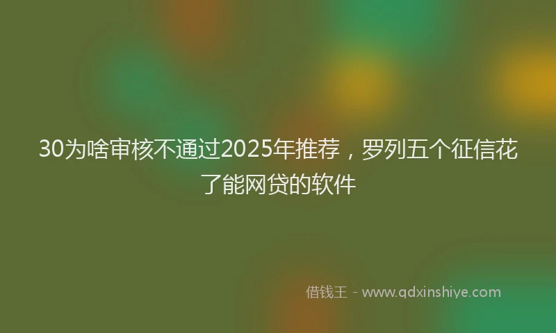 30为啥审核不通过2025年推荐，罗列五个征信花了能网贷的软件