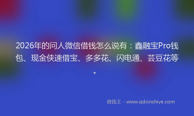 2026年的问人微信借钱怎么说有：鑫融宝Pro钱包、现金侠速借宝、多多花、闪电通、芸豆花等。