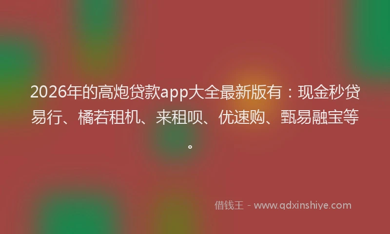 2026年的高炮贷款app大全最新版有：现金秒贷易行、橘若租机、来租呗、优速购、甄易融宝等。