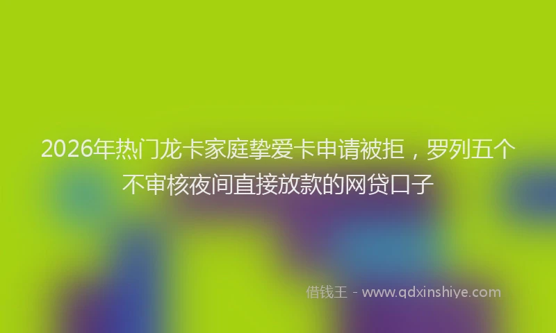 2026年热门龙卡家庭挚爱卡申请被拒，罗列五个不审核夜间直接放款的网贷口子