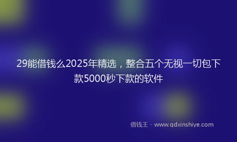 29能借钱么2025年精选，整合五个无视一切包下款5000秒下款的软件