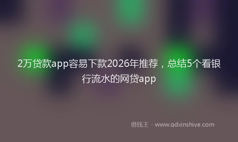 2万贷款app容易下款2026年推荐，总结5个看银行流水的网贷app